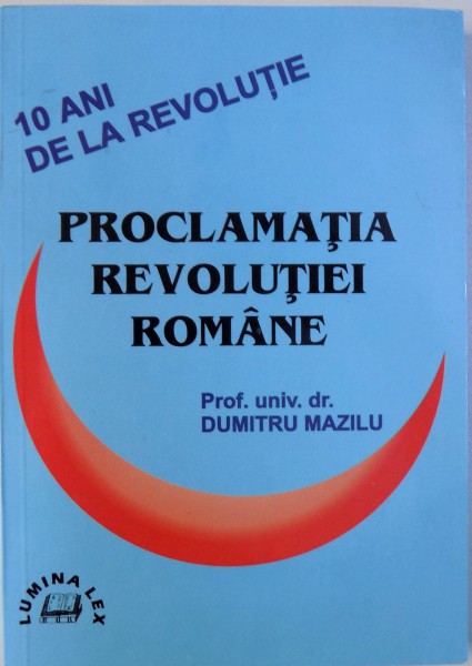 PROCLAMATIA REVOLUTIEI ROMANE  - 10 ANI DE LA REVOLUTIE de DUMITRU MAZILU , 1999