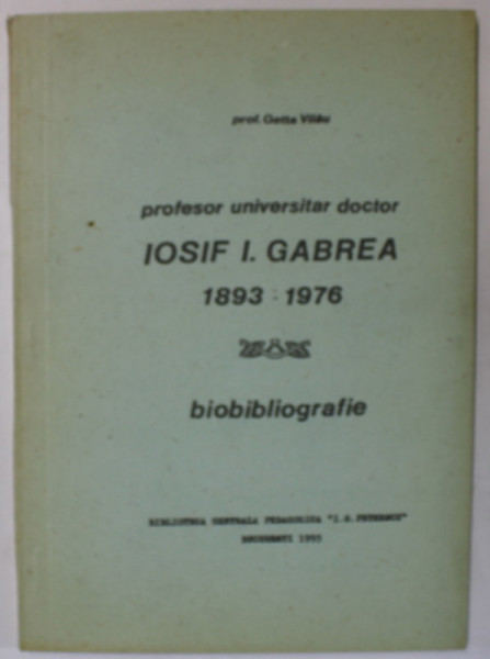 PROFESOR UNIVERSITAR DOCTOR IOSIF I. GABREA 1893 -1976 , BIOBIBLIOGRAFIE ,  de GETTA VILAU , 1993