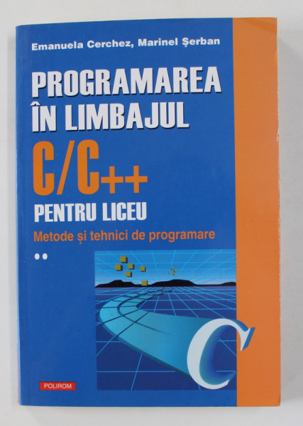 PROGRAMAREA IN LIMBAJUL C/C++ PENTRU LICEU , METODE SI TEHNICI DE PROGRAMARE , VOLUMUL II de EMANUELA CERCHEZ si MARINEL SERBAN , 2005