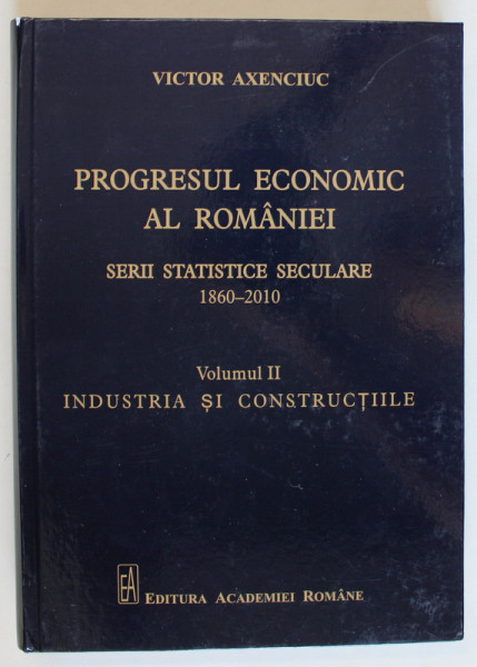 PROGRESUL ECONOMIC AL ROMANIEI , SERII STATISTICE SECULARE ( 1860 - 2010 ) , VOLUMUL II , INDUSTRIA SI CONSTRUCTIILE de VICTOR AXENCIUC , 2019