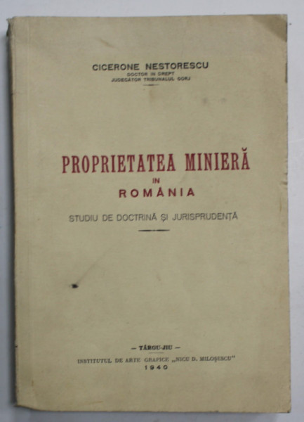 PROPRIETATEA MINIERA IN ROMANIA , STUDIU DE DOCTRINA SI JURISPRUDENTA de CICERONE NESTORESCU , 1940 , DEDICATIE *