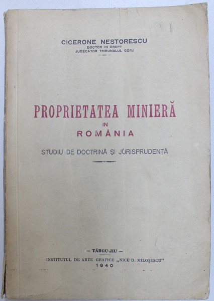 PROPRIETATEA MINIERA IN ROMANIA  - STUDIU  DE DOCTRINA SI JURISPRUDENTA de CICERONE NESTORESCU , 1940