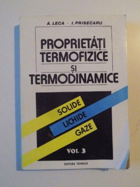 PROPRIETATI TERMOFIZICE SI TERMODINAMICE , SOLIDE , LICHIDE , GAZE , VOL. III de A. LECA SI I. PRISECARU , 1994