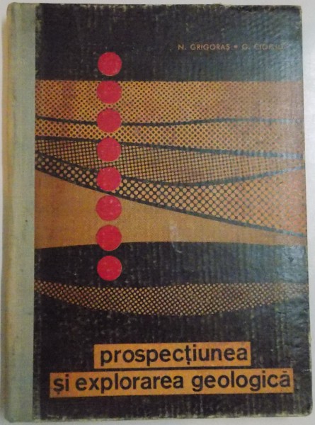 PROSPECTIUNEA SI EXPLORAREA GEOLOGICA de N.GRIGORAS si G.CIOFLICA , 1963