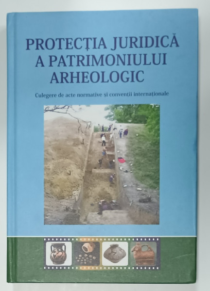 PROTECTIA JURIDICA A PATRIMONIULUI ARHEOLOGIC , CULEGERE DE ACTE NORMATIVE SI CONVENTII INTERNATIONALE , 2010