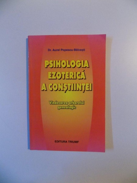 PSIHOLOGIA EZOTERICA A CONSTIINTEI VINDECAREA ARBORELUI GENEALOGIC de AUREL POPESCU - BALCESCU , 2003