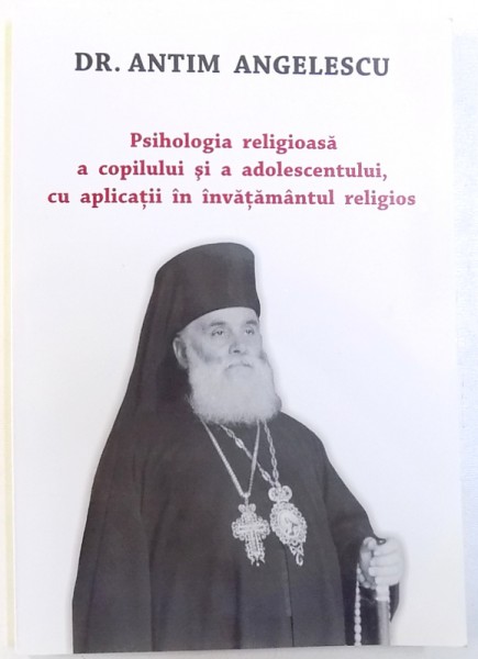 PSIHOLOGIA RELIGIOASA  A COPILULUI SI ADOLESCENTULUI , CU APLICATII IN INVATAMANTUL RELIGIOS de ANTIM ANGELESCU  , 2013