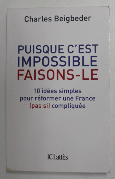 PUISQUE C 'EST IMPOSSIBLE FAISONS - LE - 10 IDEES SIMPLES REFOMER UNE FRANCE ( PASI SI ) COMPLIQUEE par CHARLES BEIGBEDER , 2012