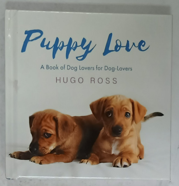 PUPPY LOVE , A  BOOK OF DOG LOVERS FOR DOG - LOVERS by HUGO ROSS , ALBUM DE FOTOGRAFIE CU TEXT , 2017