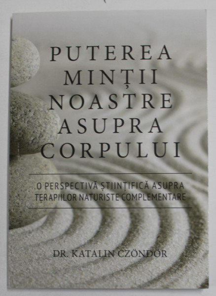 PUTEREA MINTII  NOASTRE ASUPRA CORPULUI - O PERSPECTIVA STIINTIFICA ASUPRA TERAPIILOR NATURISTE COMPLEMENTARE de DR.KATALIN CZONDOR , 2018