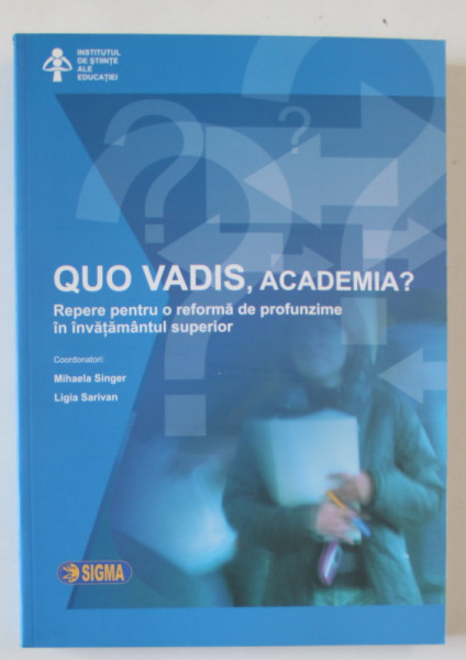 QUO VADIS , ACADEMIA ? REPERE PENTRU O REFORMA DE PROFUNZIME IN INVATAMANTUL SUPERIOR de MIHAELA SINGER si LIGIA SARIVAN , 2006