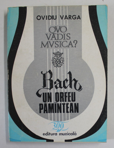 QUO VADIS MUSICA ? VOLUMUL IV : BACH , UN ORFEU PAMANTEAN , OFRANDA HERMENEUTICA de OVIDIU VARGA , 1985