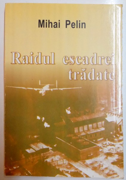 RAIDUL ESCADREI TRADATE BOMBARDAMENTE ASUPRA ROMANIEI 1941-1944 de MIHAI PELIN , 2005