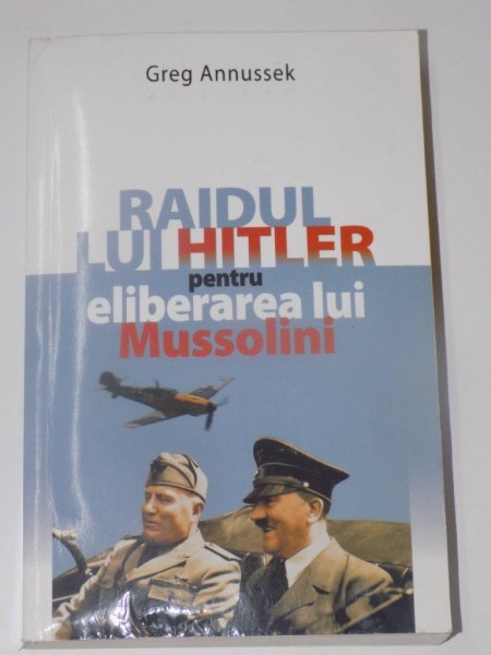 RAIDUL LUI HITLER PENTRU ELIBERAREA LUI MUSSOLINI de GREG ANNUSSEK , EDITURA MEDITATII , 2009