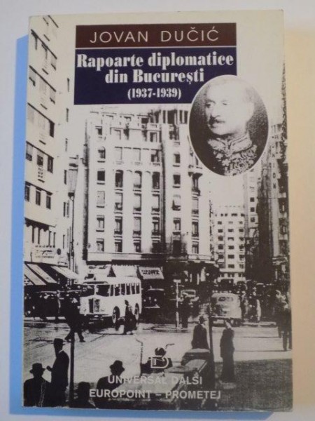 RAPOARTE DIPLOMATICE DIN BUCURESTI ( 1937 - 1939) de JOVAN DUCIC , BUCURESTI 1998