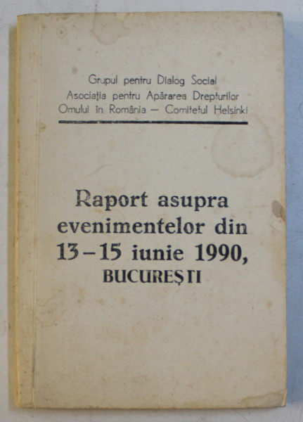 RAPORT ASUPRA EVENIMENTELOR DIN 13 - 15 IUNIE 1990 , BUCURESTI  de GDS si APADOR - CH , 1990