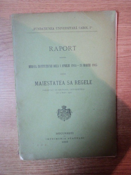 RAPORT DESPRE MERSUL INSTITUTIUNII DELA 1 APRILIE 1914 - 31 MARTIE 1945 CATRE MAESTATEA SA REGELE , Bucuresti 1915