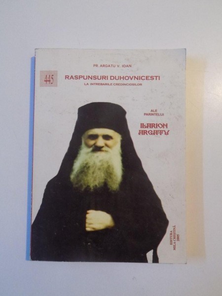 445 RASPUNSURI DUHOVNICESTI LA INTREBARILE CREDINCIOSILOR ALE PARINTELUI ILARION ARGATU de ARGATU V. IOAN , 2005