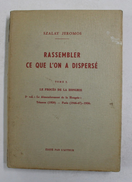 RASSEMBLER CE QUE L 'ON A DISPERSE , TOME I - LE PROCES DE LA HONGRIE par SZALAY JEROMOS , ANII '60