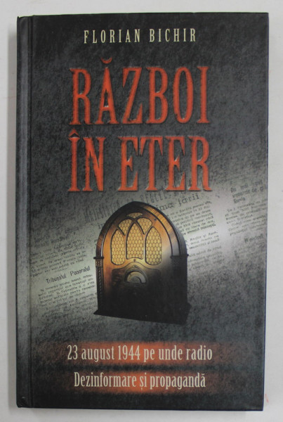 RAZBOI IN ETER - 23 AUGUST 1944 PE UNDE RADIO , DEZINFORMARE SI PROPAGANDA de FLORIAN BICHIR , 2015