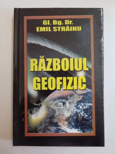 RAZBOIUL GEOFIZIC , TEHNICI DE MODIFICARE A MEDIULUI INCONJURATOR IN SCOPURI MILITARE de EMIL STRAINU  , EDITIA A III A 2009