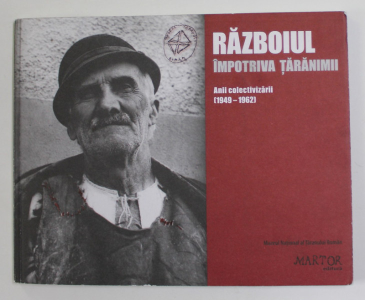 RAZBOIUL IMPOTRIVA TARANIMII - ANII COLECTIVIZARII 1949 - 1962 , CATALOG DE EXPOZITIE , APARUTA 2012