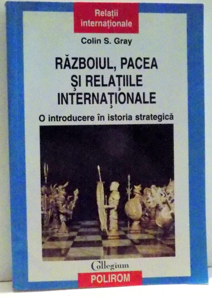 RAZBOIUL , PACEA SI RELATIILE INTERNATIONALE , O INTRODUCERE IN ISTORIA STRATEGICA de COLIN S. GRAY , 2010