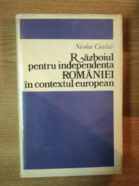 RAZBOIUL PENTRU INDEPENDENTA ROMANIEI IN CONTEXTUL EUROPEAN (1875-1878) de NICOLAE CIACHIR , 1977