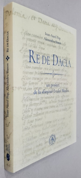 RE DE DACIA , UN PROIECT DE LA SFARSITUL EVULUI MEDIU de IOAN - AUREL POP si ALEXANDRU SIMION , 2018