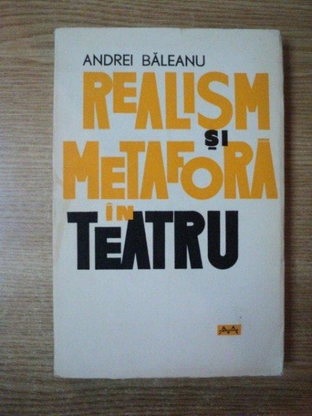 REALISM SI METAFORA IN TEATRU de ANDREI BALEANU , Bucuresti 1965