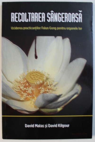 RECOLTAREA SANGEROASA - UCIDEREA PRACTICANTILOR FALUN GONG PENTRU ORGANELE LOR de DAVID MATAS si DAVID KILGOUR , 2014,