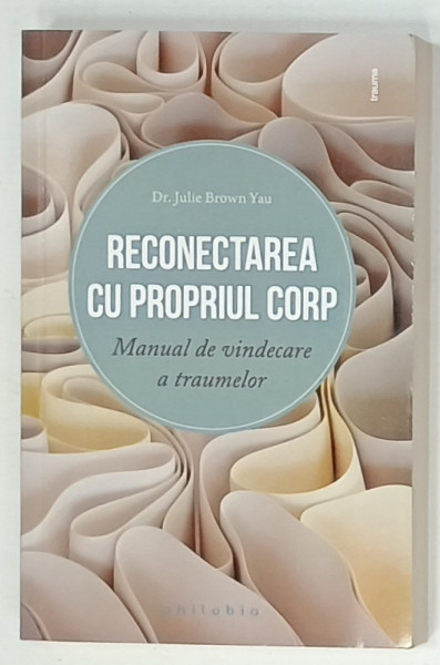 RECONECTAREA CU PROPRIUL CORP , MANUAL DE VINDECARE A TRAUMELOR de Dr. JULIE BROWN YAU , 2024