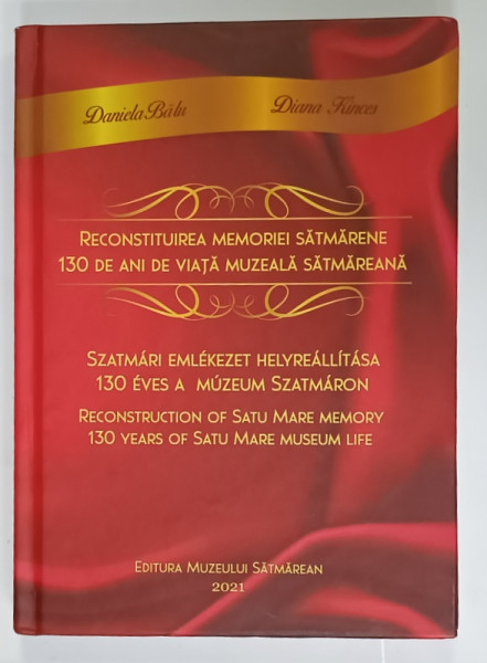 RECONSTITUIREA  MEMORIEI SATMARENE , 130 DE ANI DE VIATA MUZEALA SATMAREANA de DANIELA  BALU si DIANA KINCES , TEXT IN ROMANA , MAGHIARA  , ENGLEZA , 2021