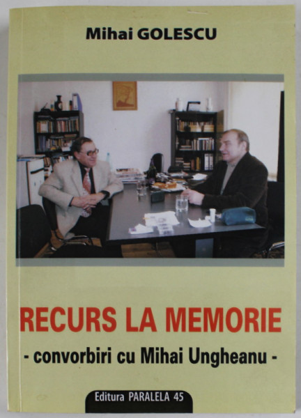 RECURS LA MEMORIE , convorbiri cu MIHAI UNGHEANU de MIHAI GOLESCU , 2009