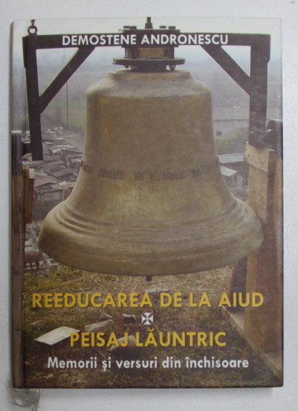 REEDUCAREA DE LA AIUD , PEISAJ LAUNTRIC , MEMORII SI VERSURI DIN INCHISOARE de DEMOSTENE ANDRONESCU , 2009