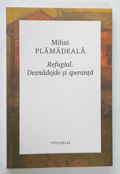 REFUGIUL . DEZNADEJDE SI SPERANTA de MIHAI PLAMADEALA , 2024