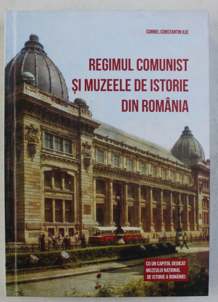 REGIMUL COMUNIST SI MUZEELE DE ISTORIE DIN ROMANIA de CORNEL CONSTANTIN ILIE , 2013