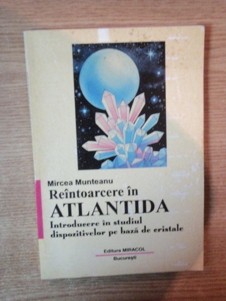 REINTOARCERE IN ATLANTIDA , INTOARCERE IN STUDIUL DISPOZITIVELOR PE BAZA DE CRISTALE de MIRCEA MUNTEANU , Bucuresti 1997