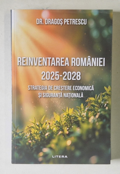 REINVENTAREA ROMANIEI , 2025 - 2028 , STRATEGIA DE CRESTERE ECONOMICA SI SIGURANTA NATIONALA de DRAGOS PETRESCU , 2025