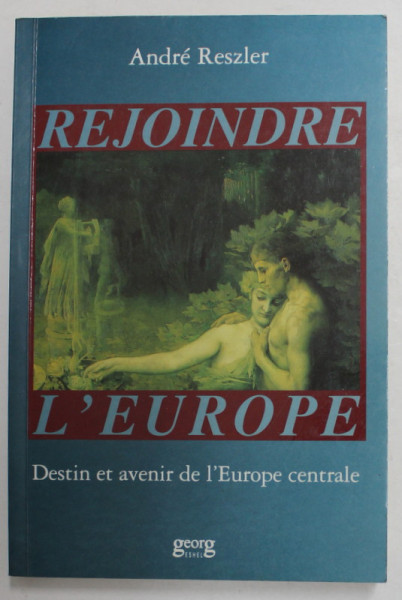 REJOINDRE L 'EUROPE - DESTIN ET AVENIR DE L 'EUROPE CENTRALE par ANDRE RESZLER , 1991