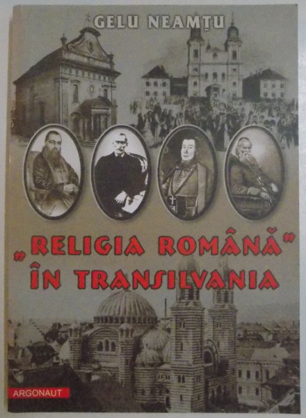 RELIGIA ROMANA IN TRANSILVANIA 1848-1918 de GELU NEAMTU , 2010