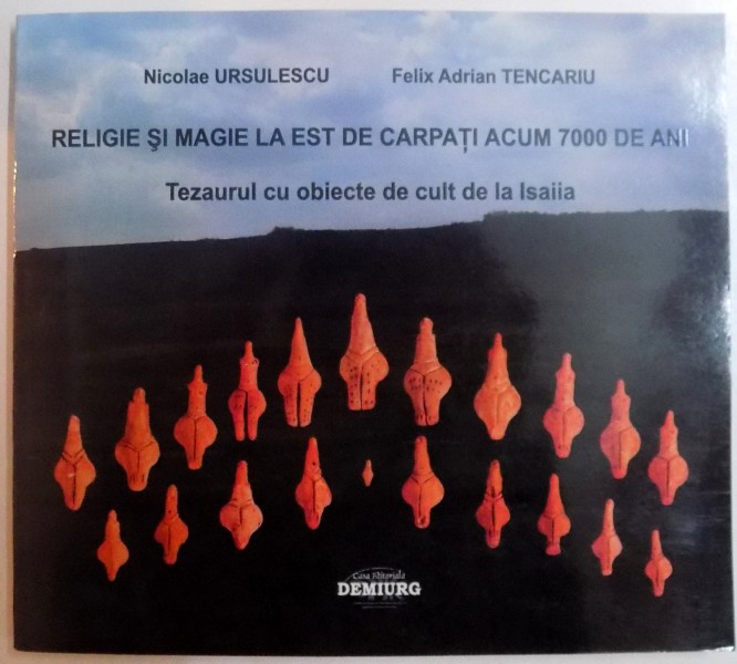 RELIGIE SI MAGIE LA EST DE CARPATI ACUM 7000 DE ANI , TEZAURUL CU OBIECTE DE CULT DE LA ISAIIA de NICOLAE URSULESCU , FELIX ADRIAN TENCARIU , 2006