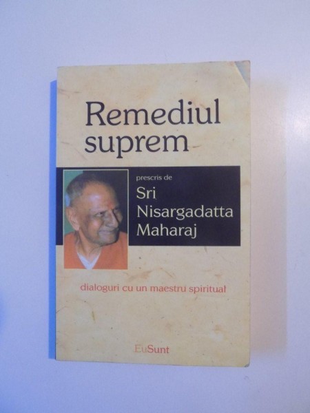 REMEDIUL SUPREM , PRESCRIS de SRI NISARGADATTA MAHARAJ , DIALOGURI CU UN MAESTRU SPIRITUAL , 2013