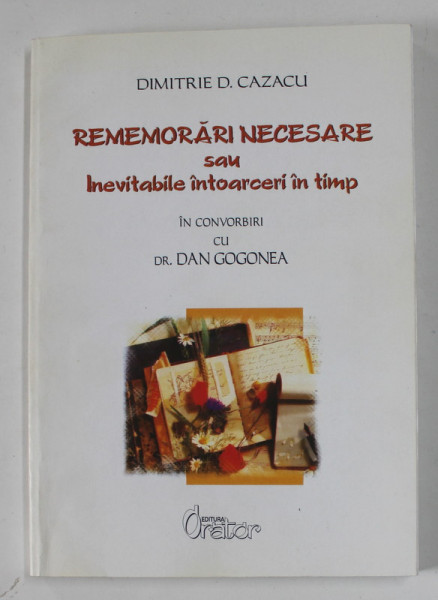 REMEMORARI NECESARE SAU INEVITABILE INTOARCERI IN TIMP de DIMITRIE CAZACU si DR. DAN GOGONEA , 2015