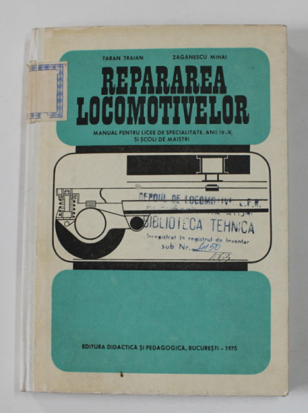 REPARAREA LOCOMOTIVELOR , MANUAL PENTRU LICEE DE SPECIALITATE , ANII IV - V SI SCOLI DE MAISTRI de TARAN TRAIAN si ZAGANESCU MIHAI , 1975