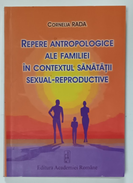 REPERE ANTROPOLOGICE ALE FAMILIEI IN CONTEXTUL SANATATII SEXUAL - REPRODUCTIVE de CORNELIA RADA , 2009 , DEDICATIE *