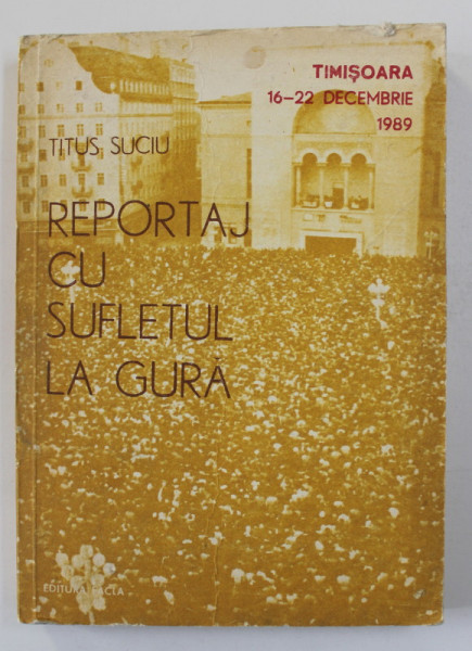 REPORTAJ CU SUFLETUL LA GURA - TIMISOARA 16 -22 DECEMBRIE 1989 de TITUS SUCIU , 1990