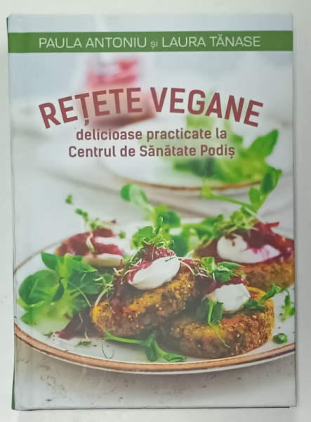 RETETE VEGANE DELICIOASE , PRACTICATE LA CENTRUL DE SANATATE PODIS de PAULA  ANTONIU si  LAURA TANASE , 2023