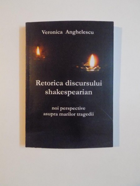 RETORICA DISCURSULUI SHAKESPEARIAN , NOI PERSPECTIVE ASUPRA MARILOR TRAGEDII de VERONICA ANGHELESCU , 2008