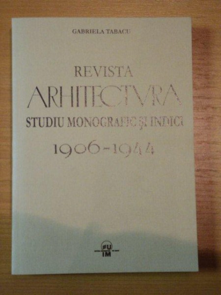 REVISTA ARHITECTURA STUDIU MONOGRAFIC SI INDICI 1906-1944 - GABRIELA TABACU, BUC.2006